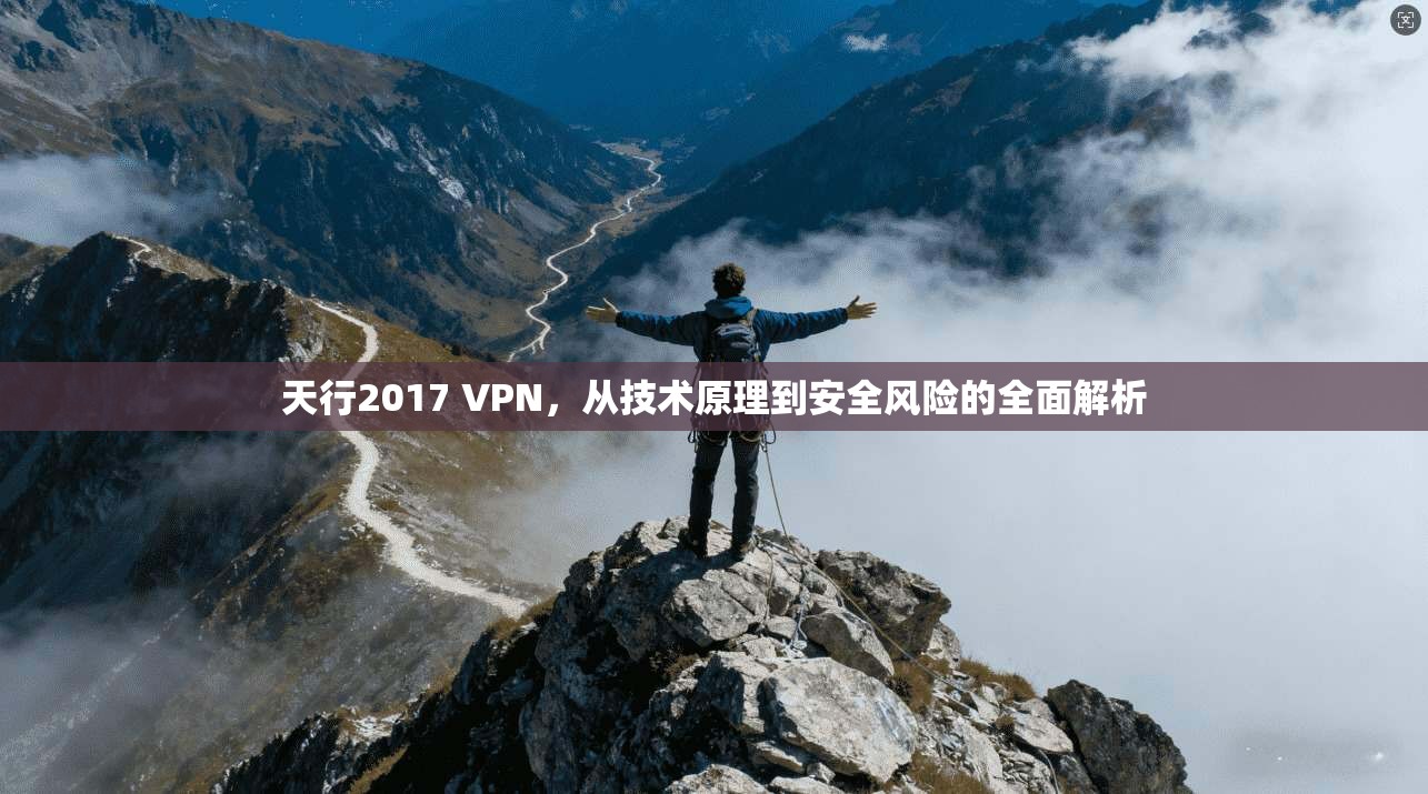 天行2017 VPN，从技术原理到安全风险的全面解析