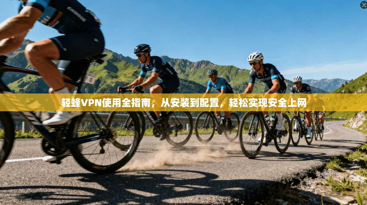 轻蜂VPN使用全指南，从安装到配置，轻松实现安全上网