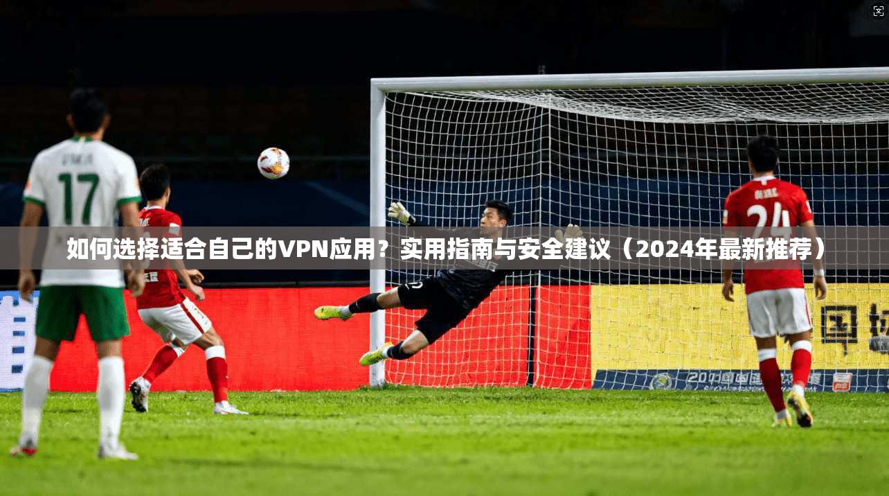 如何选择适合自己的VPN应用？实用指南与安全建议（2024年最新推荐）