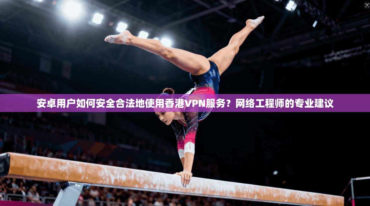 安卓用户如何安全合法地使用香港VPN服务？网络工程师的专业建议