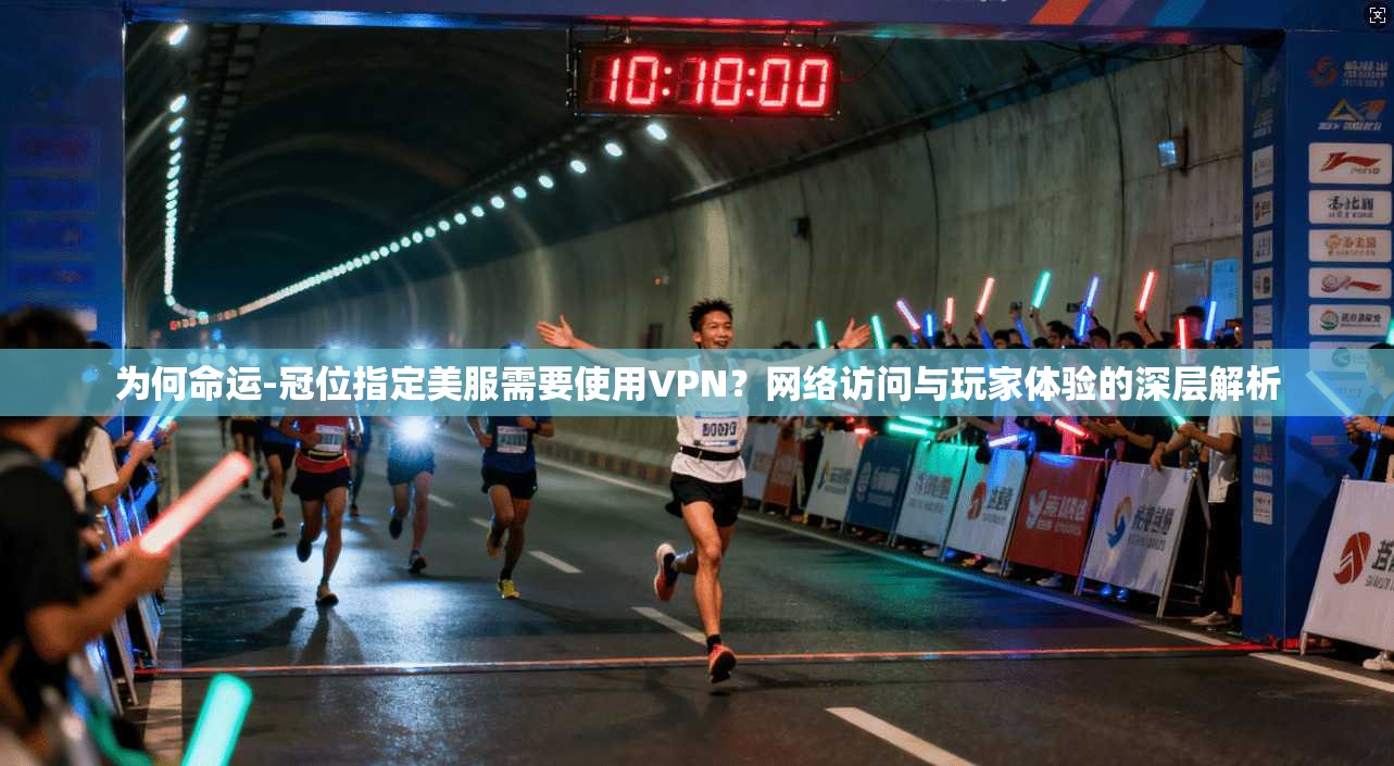 为何命运-冠位指定美服需要使用VPN？网络访问与玩家体验的深层解析