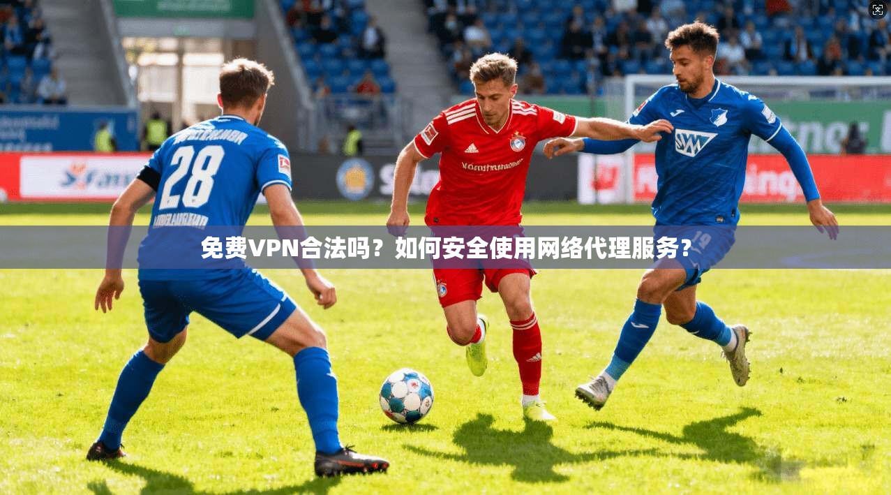免费VPN合法吗？如何安全使用网络代理服务？