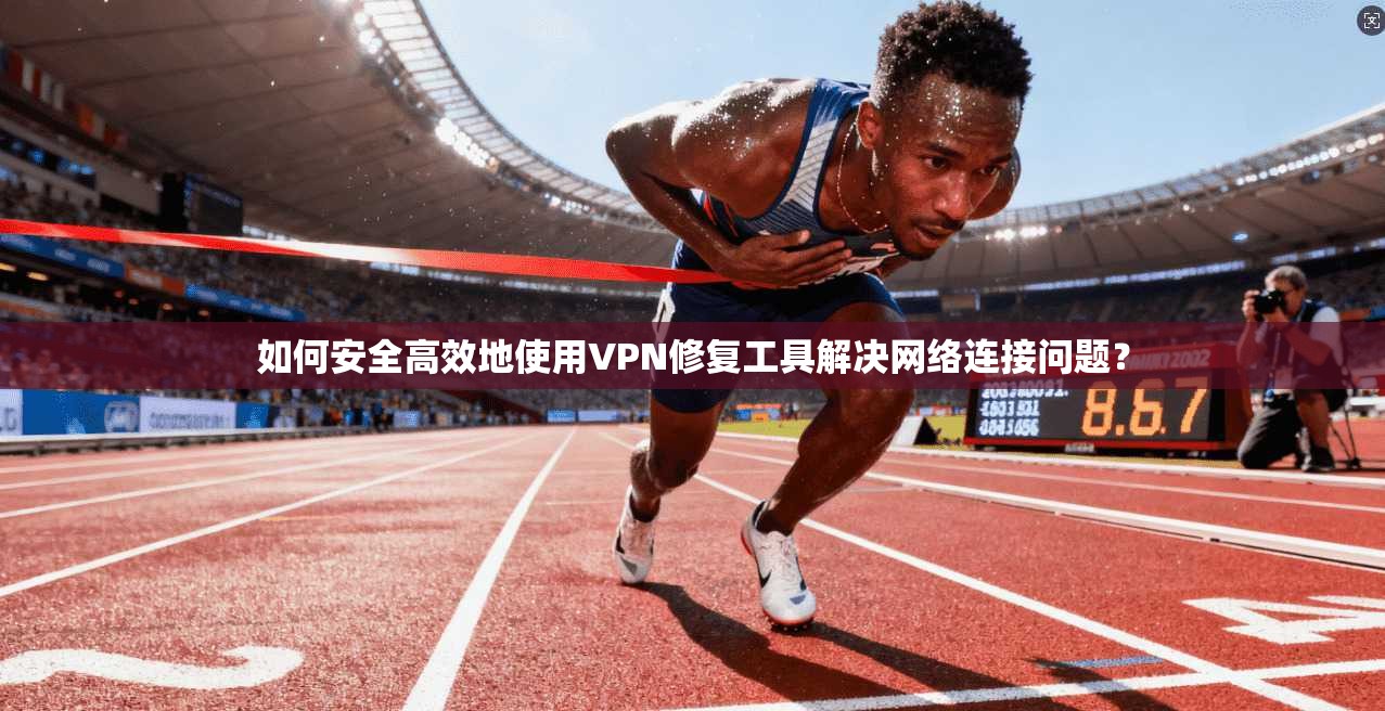 如何安全高效地使用VPN修复工具解决网络连接问题？