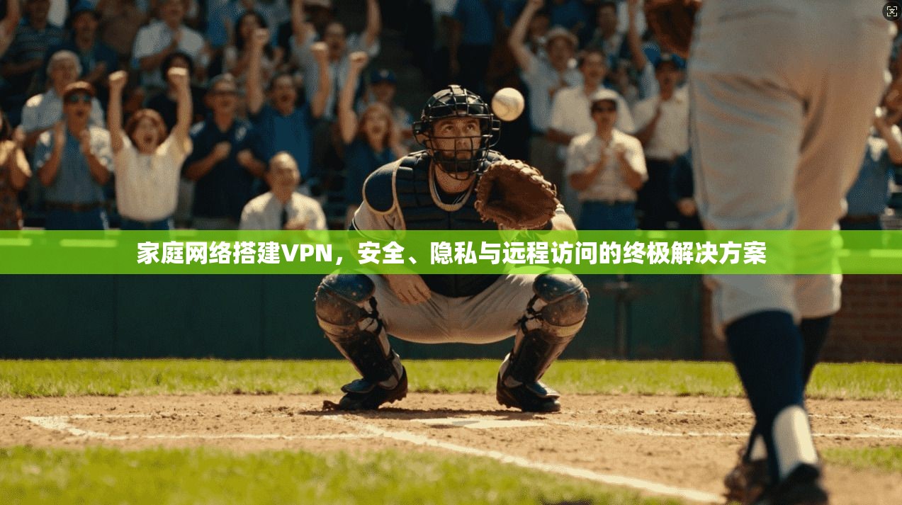 家庭网络搭建VPN，安全、隐私与远程访问的终极解决方案