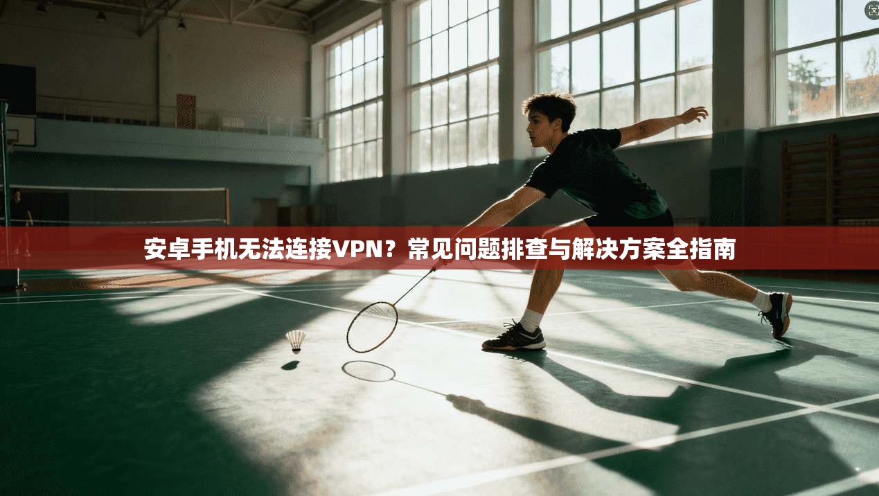 安卓手机无法连接VPN？常见问题排查与解决方案全指南