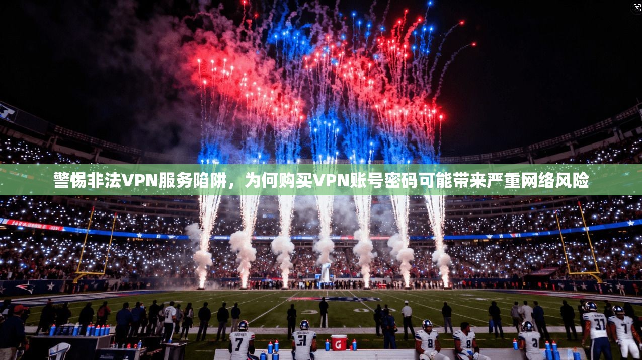 警惕非法VPN服务陷阱，为何购买VPN账号密码可能带来严重网络风险