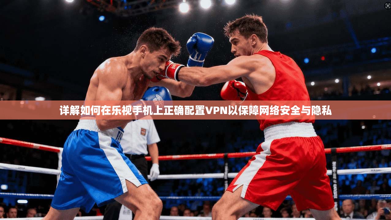 详解如何在乐视手机上正确配置VPN以保障网络安全与隐私