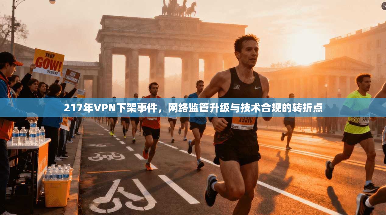 217年VPN下架事件，网络监管升级与技术合规的转折点