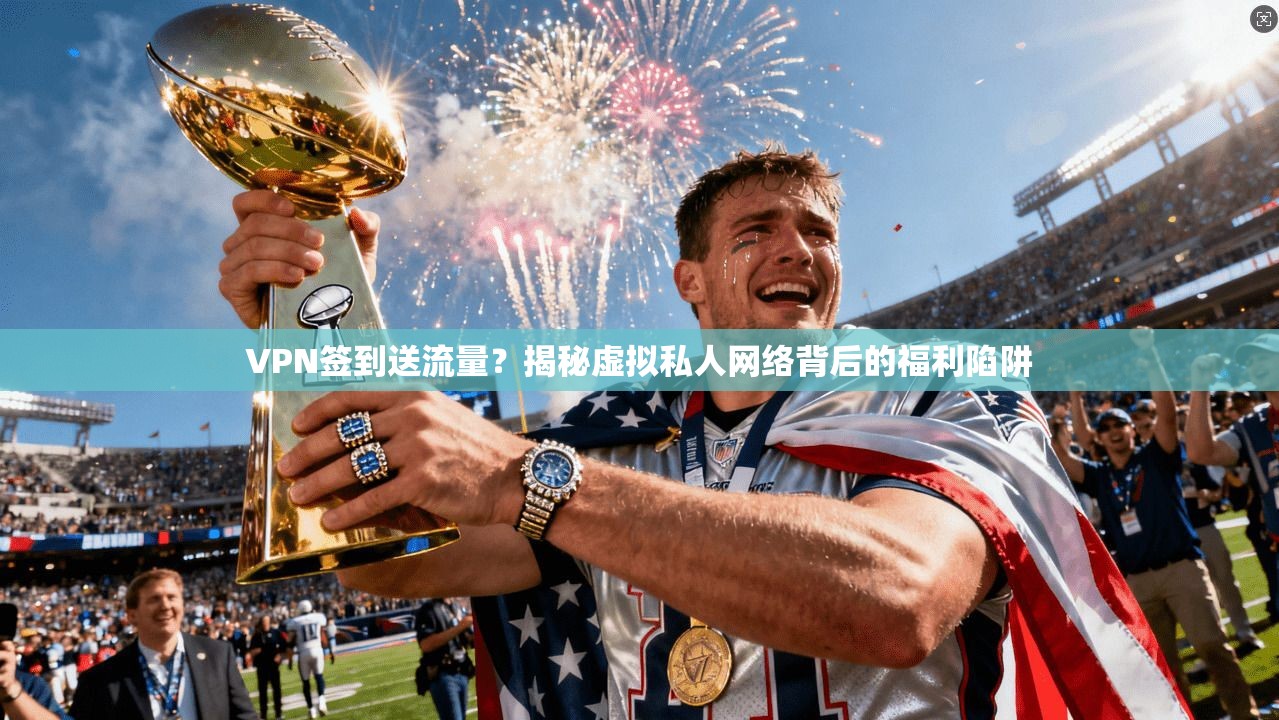 VPN签到送流量？揭秘虚拟私人网络背后的福利陷阱