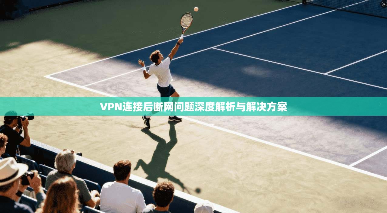 VPN连接后断网问题深度解析与解决方案