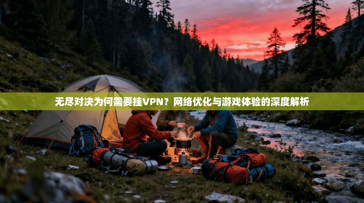 无尽对决为何需要挂VPN？网络优化与游戏体验的深度解析