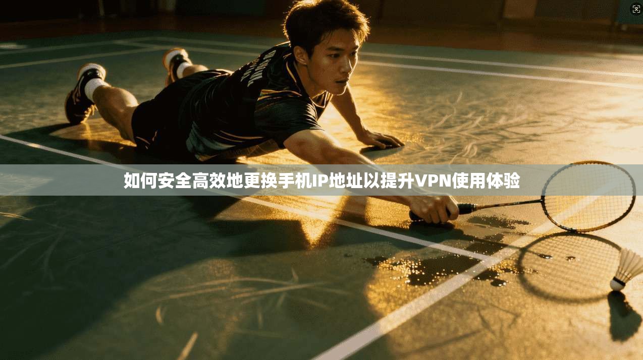 如何安全高效地更换手机IP地址以提升VPN使用体验