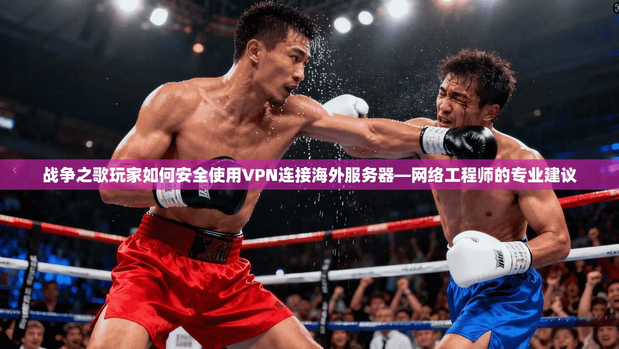 战争之歌玩家如何安全使用VPN连接海外服务器—网络工程师的专业建议