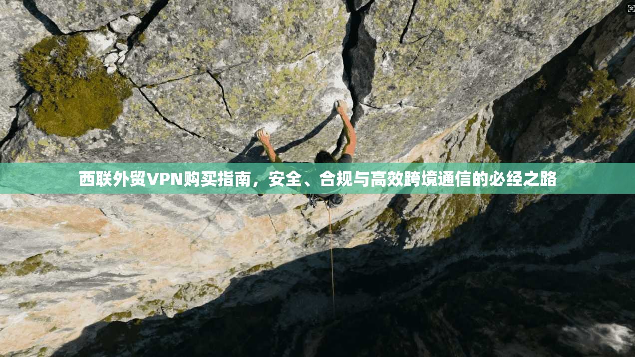 西联外贸VPN购买指南，安全、合规与高效跨境通信的必经之路
