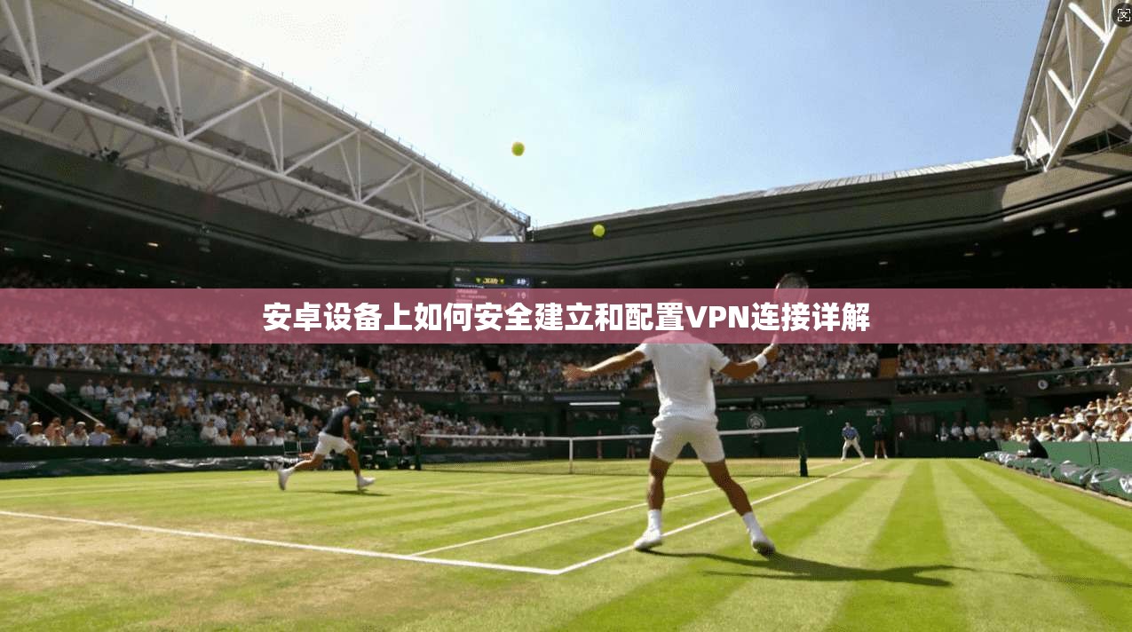 安卓设备上如何安全建立和配置VPN连接详解