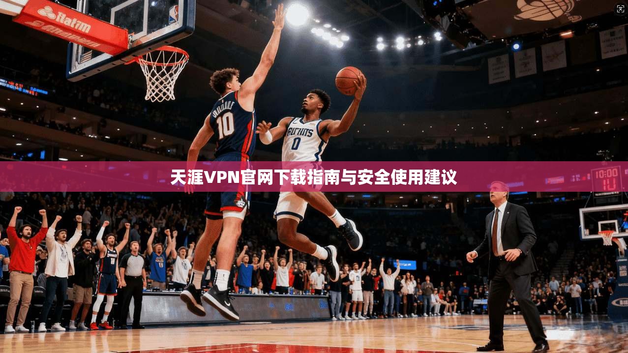 天涯VPN官网下载指南与安全使用建议