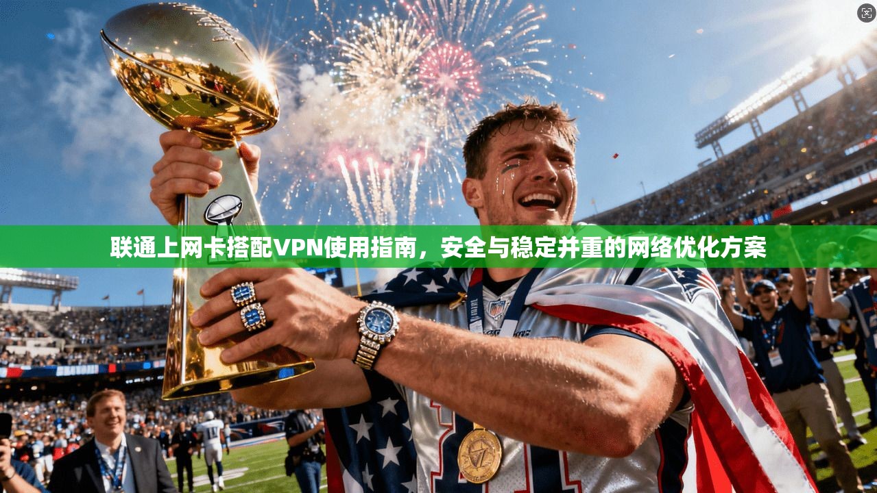 联通上网卡搭配VPN使用指南，安全与稳定并重的网络优化方案