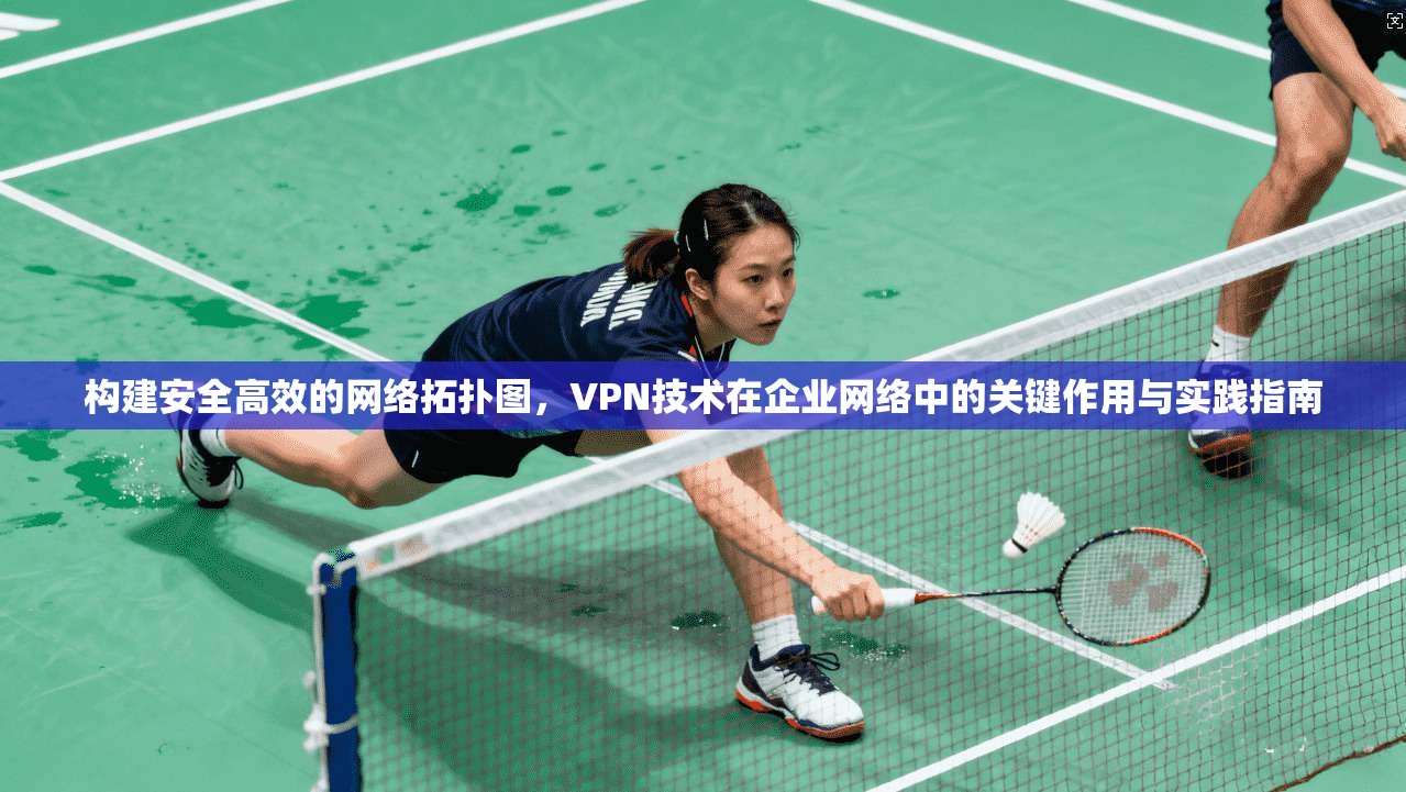 构建安全高效的网络拓扑图，VPN技术在企业网络中的关键作用与实践指南