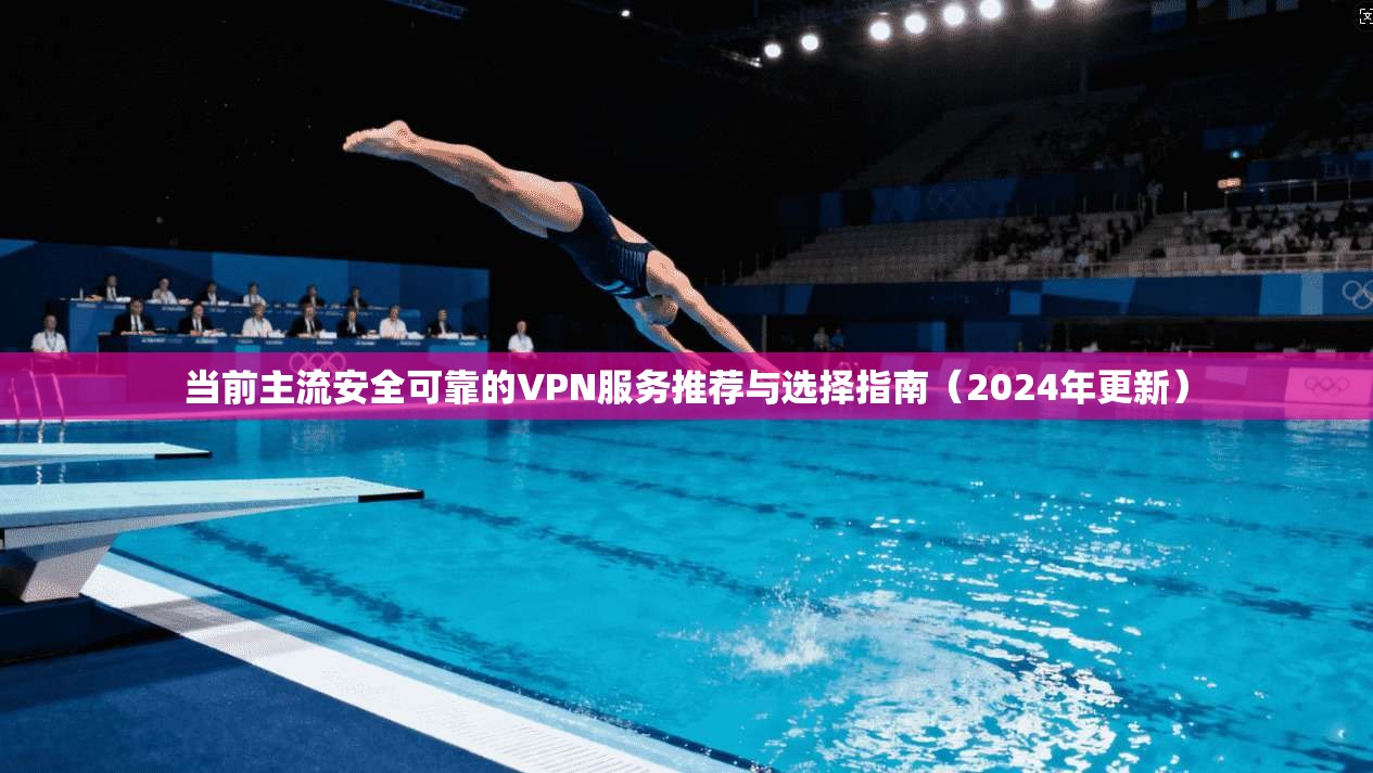 当前主流安全可靠的VPN服务推荐与选择指南（2024年更新）