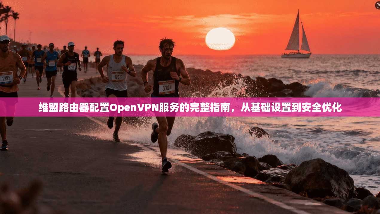 维盟路由器配置OpenVPN服务的完整指南，从基础设置到安全优化