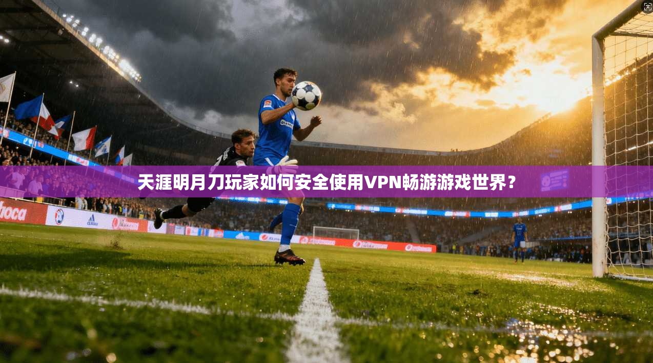 天涯明月刀玩家如何安全使用VPN畅游游戏世界？