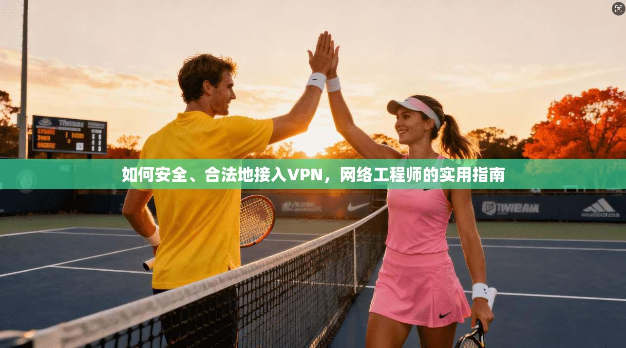 如何安全、合法地接入VPN，网络工程师的实用指南