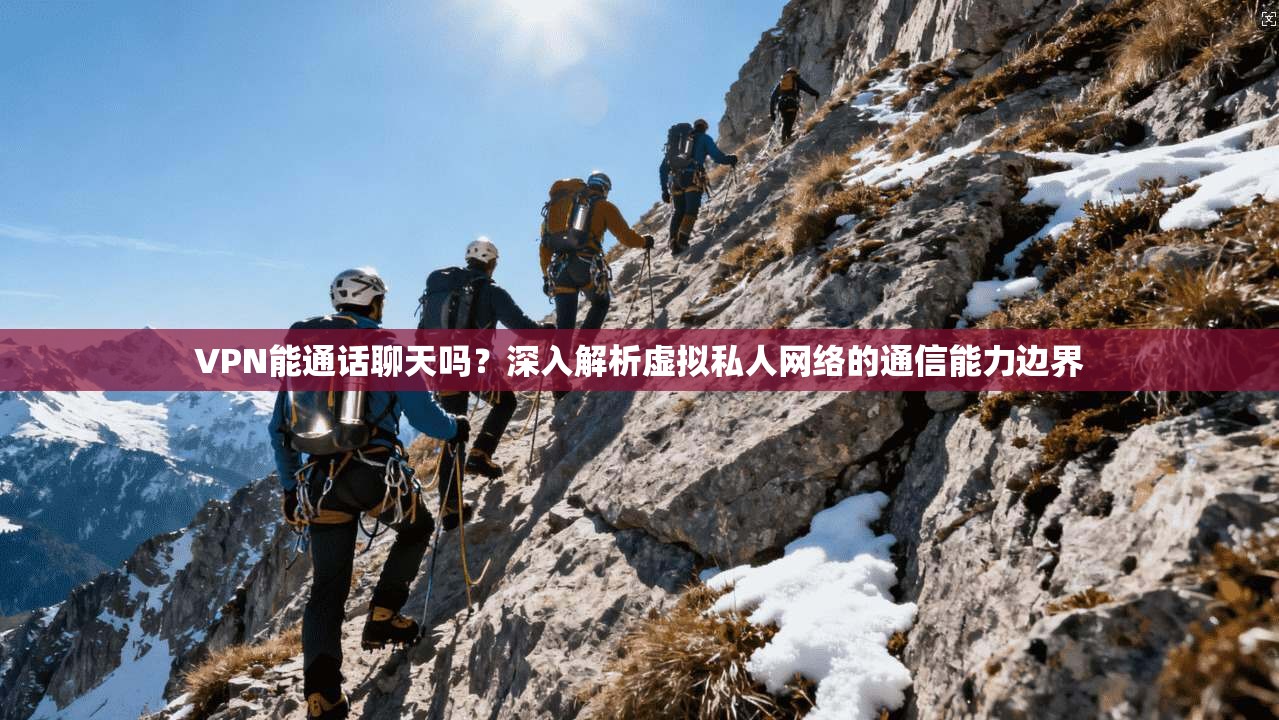 VPN能通话聊天吗？深入解析虚拟私人网络的通信能力边界