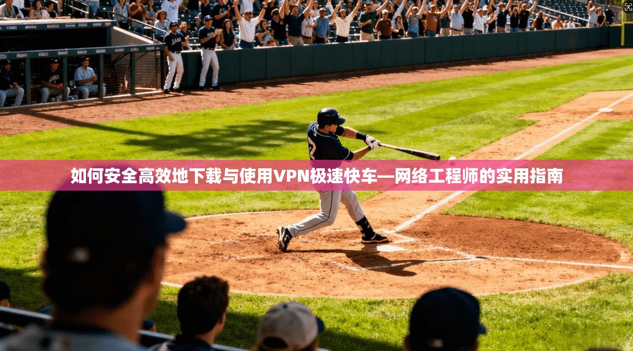 如何安全高效地下载与使用VPN极速快车—网络工程师的实用指南