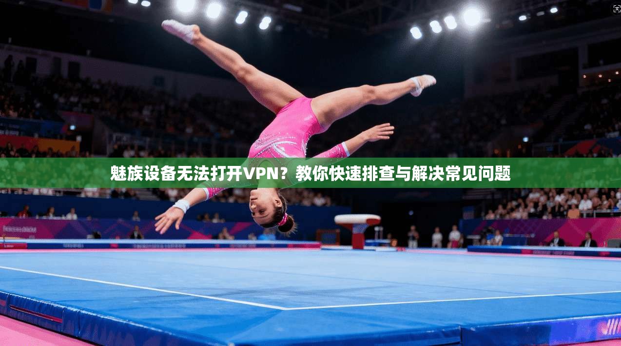魅族设备无法打开VPN？教你快速排查与解决常见问题