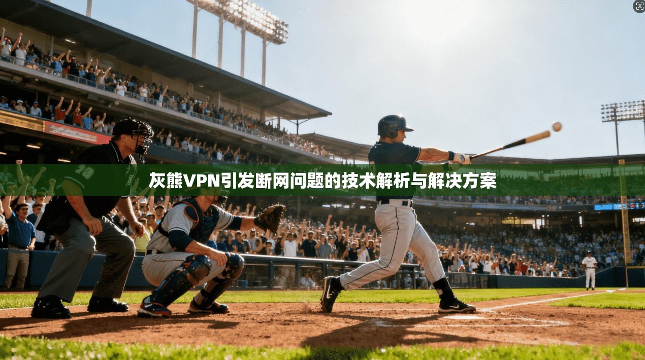 灰熊VPN引发断网问题的技术解析与解决方案
