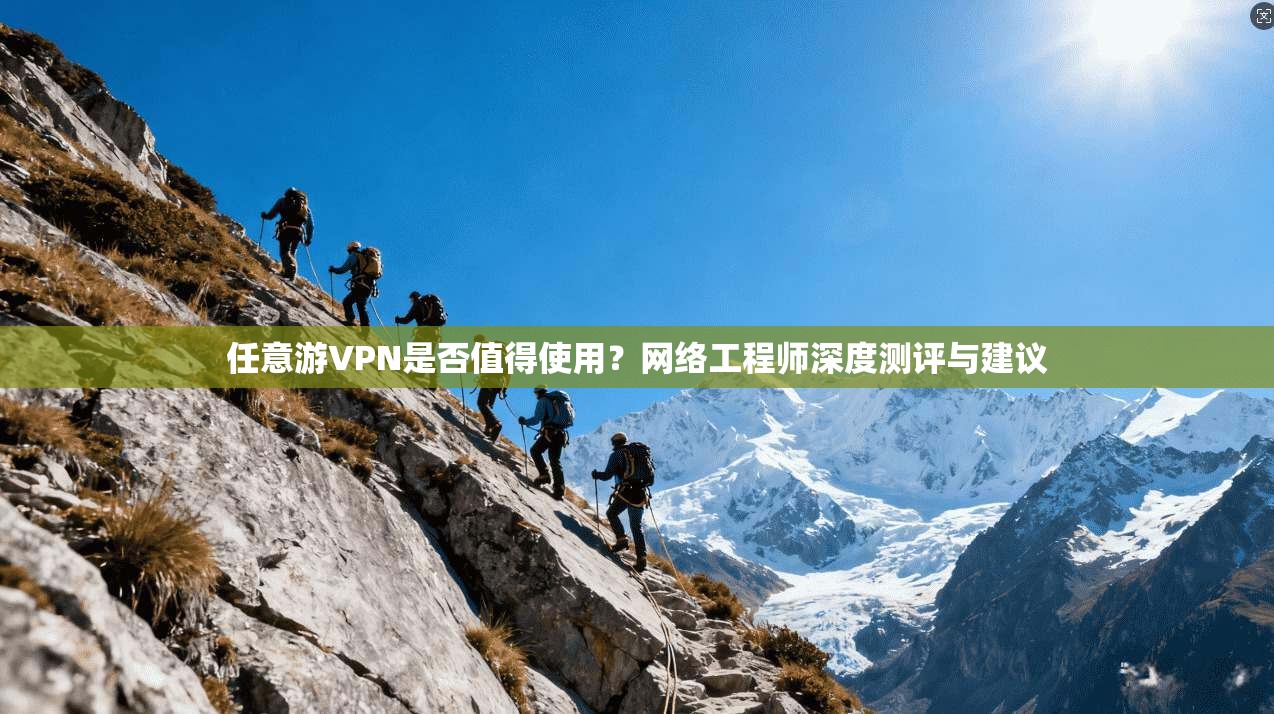 任意游VPN是否值得使用？网络工程师深度测评与建议