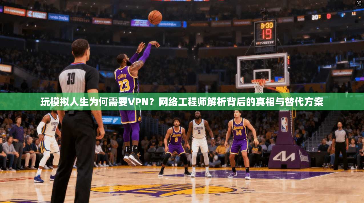 玩模拟人生为何需要VPN？网络工程师解析背后的真相与替代方案