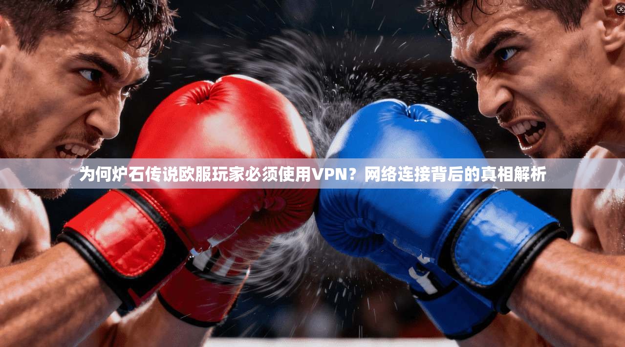 为何炉石传说欧服玩家必须使用VPN？网络连接背后的真相解析