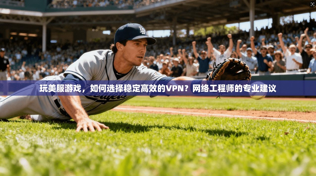 玩美服游戏，如何选择稳定高效的VPN？网络工程师的专业建议