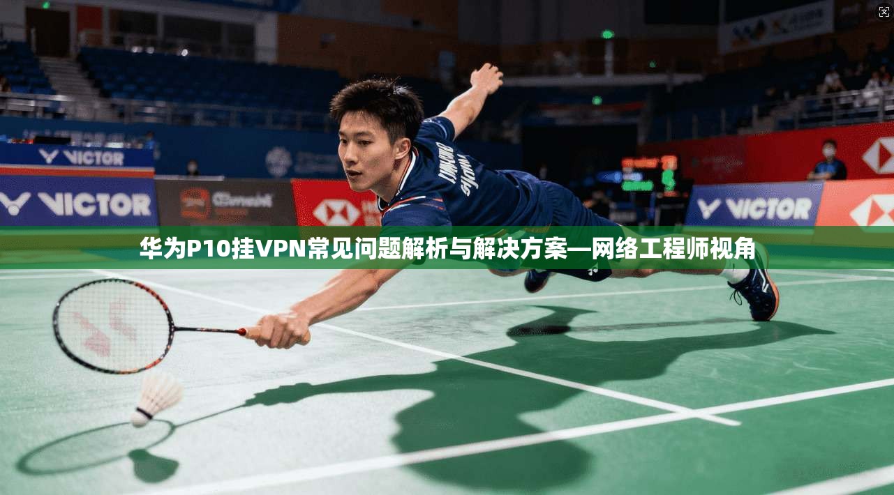华为P10挂VPN常见问题解析与解决方案—网络工程师视角