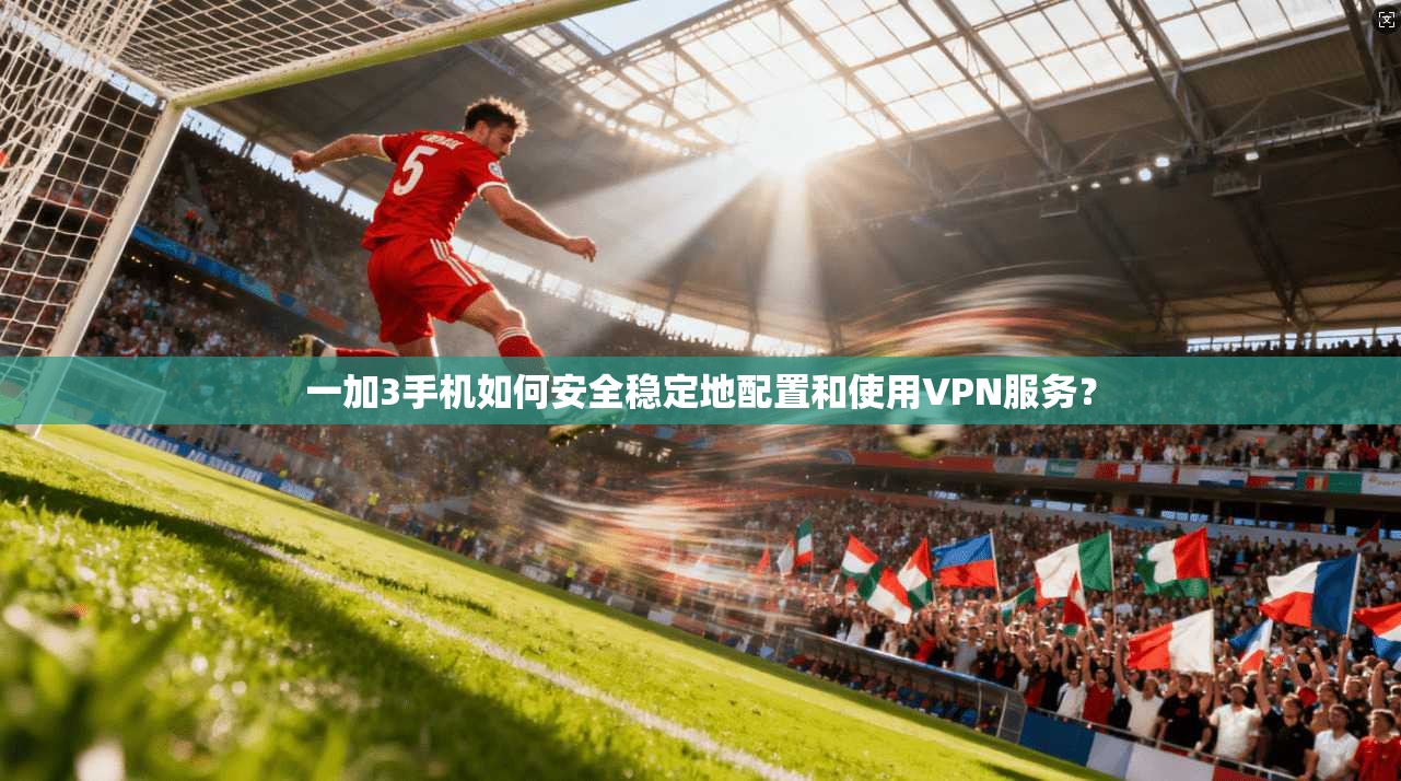 一加3手机如何安全稳定地配置和使用VPN服务？