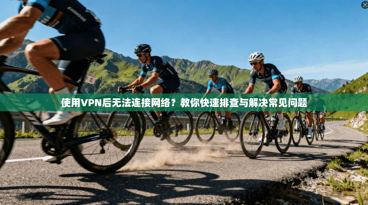 使用VPN后无法连接网络？教你快速排查与解决常见问题