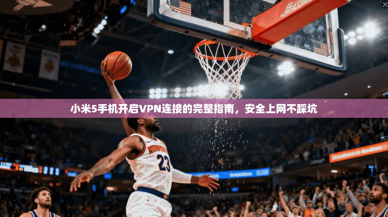 小米5手机开启VPN连接的完整指南，安全上网不踩坑