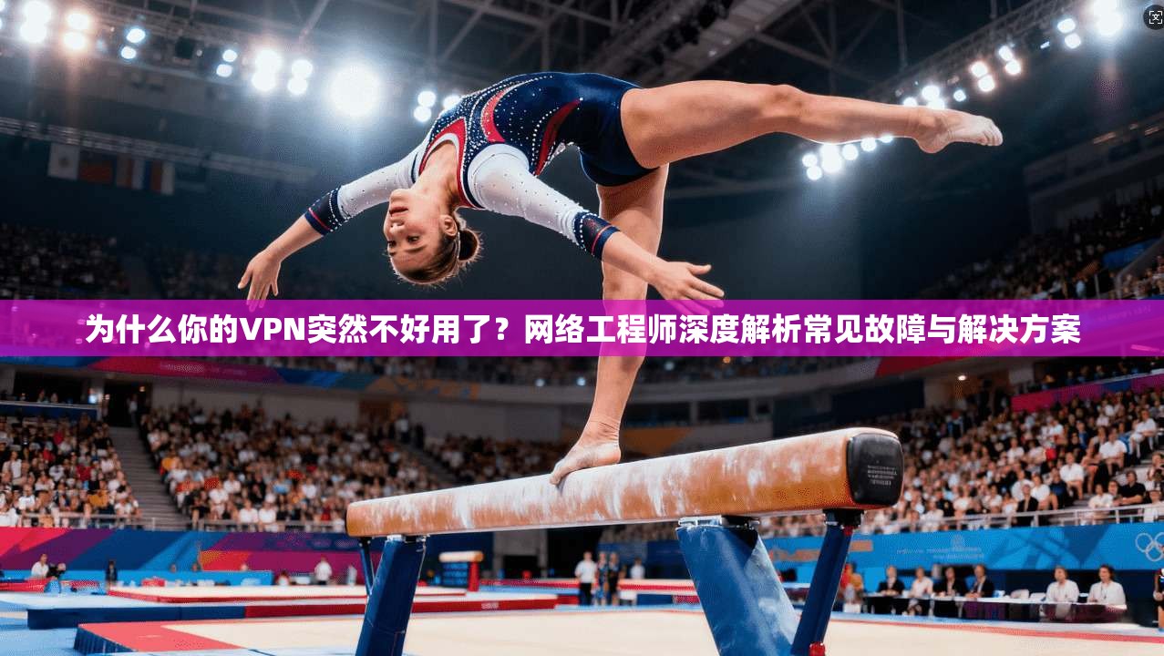 为什么你的VPN突然不好用了？网络工程师深度解析常见故障与解决方案