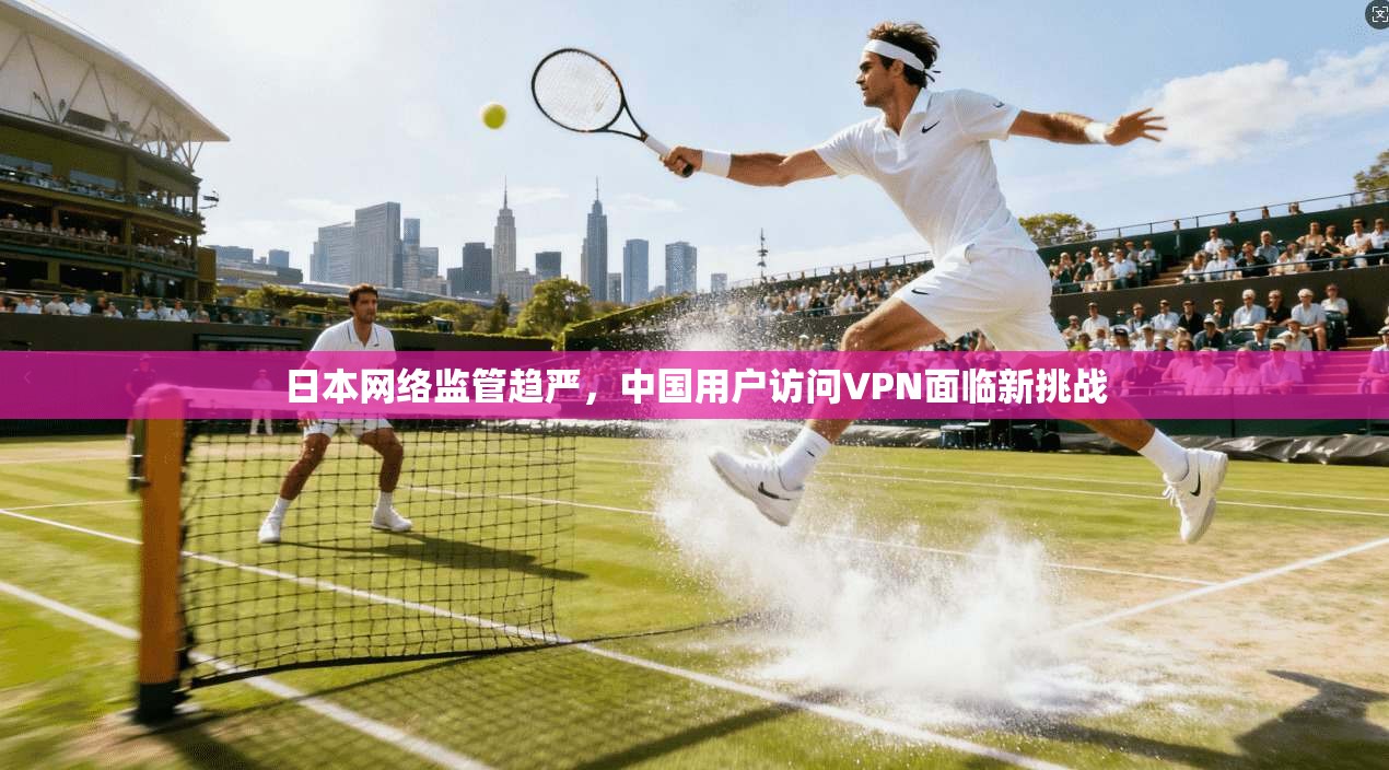 日本网络监管趋严，中国用户访问VPN面临新挑战