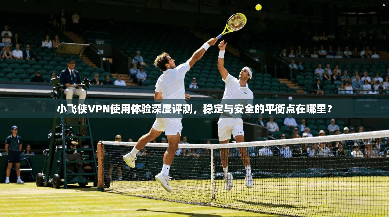 小飞侠VPN使用体验深度评测，稳定与安全的平衡点在哪里？