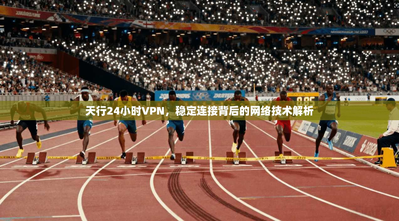 天行24小时VPN，稳定连接背后的网络技术解析