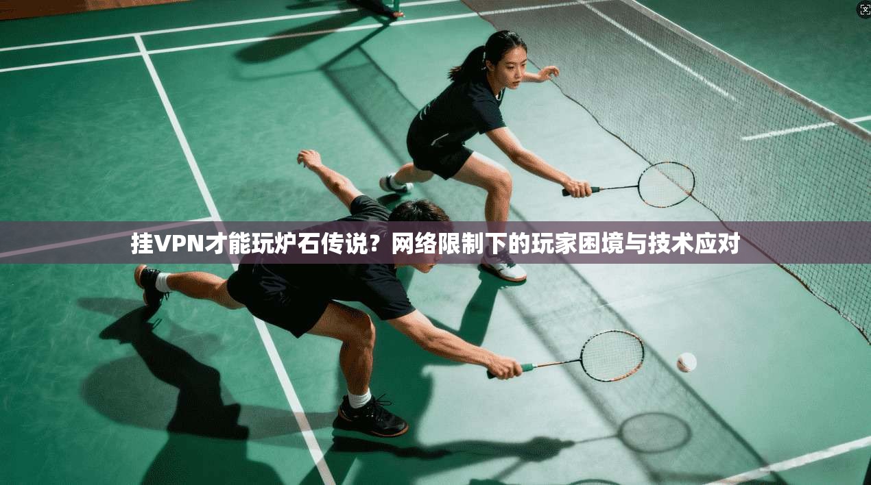 挂VPN才能玩炉石传说？网络限制下的玩家困境与技术应对