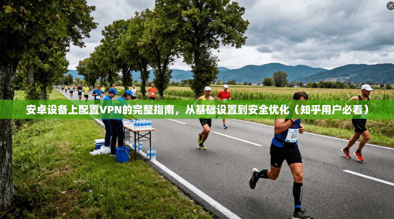 安卓设备上配置VPN的完整指南，从基础设置到安全优化（知乎用户必看）