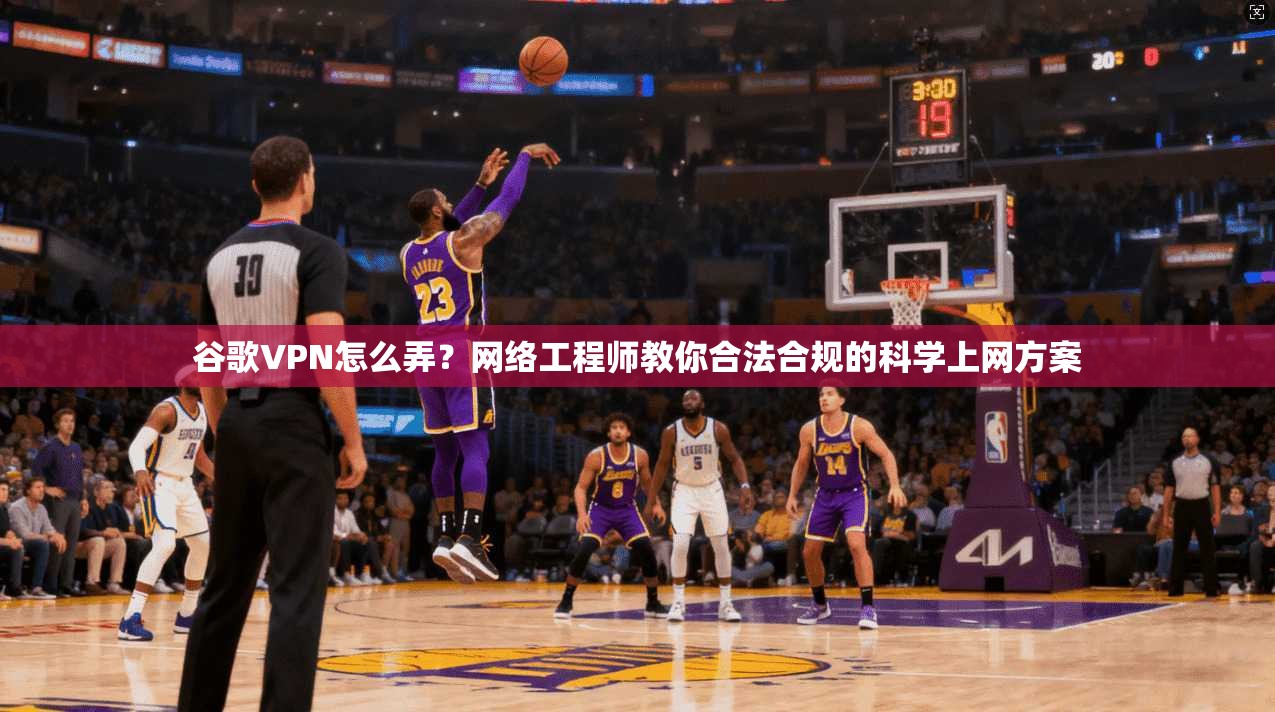 谷歌VPN怎么弄？网络工程师教你合法合规的科学上网方案