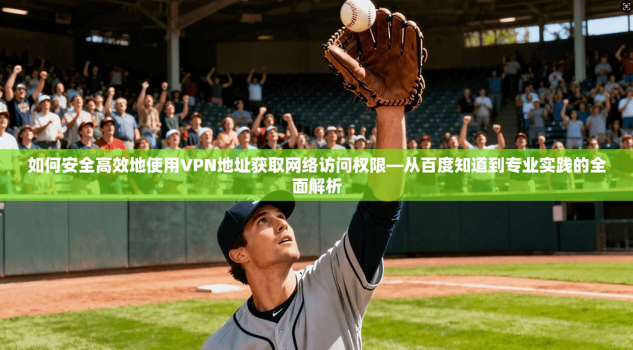 如何安全高效地使用VPN地址获取网络访问权限—从百度知道到专业实践的全面解析