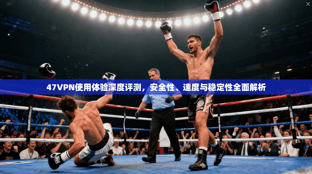 47VPN使用体验深度评测，安全性、速度与稳定性全面解析