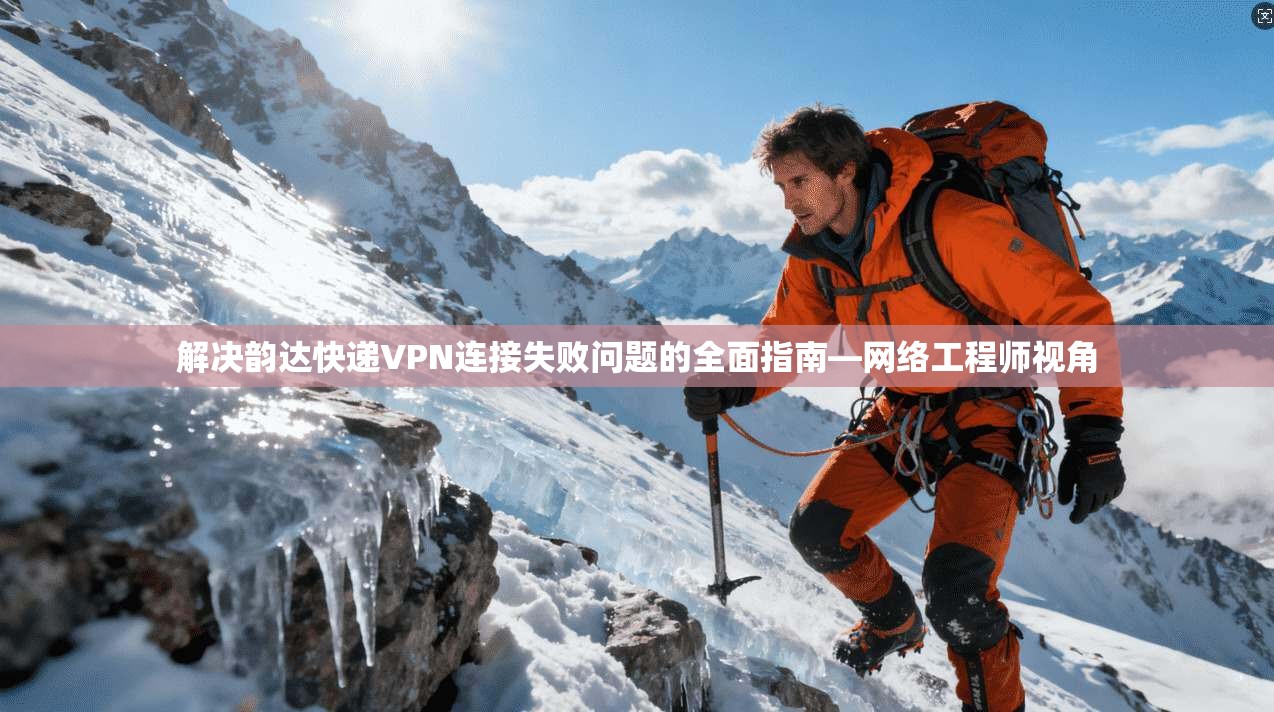 解决韵达快递VPN连接失败问题的全面指南—网络工程师视角