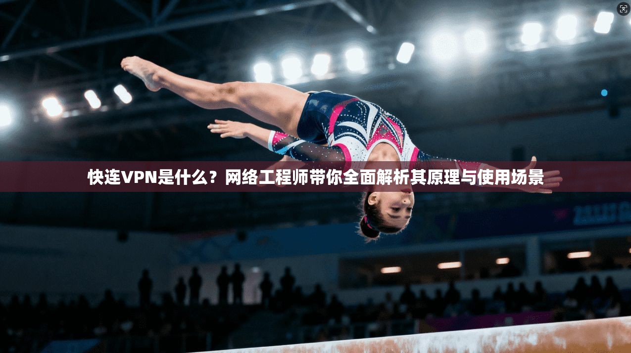 快连VPN是什么？网络工程师带你全面解析其原理与使用场景