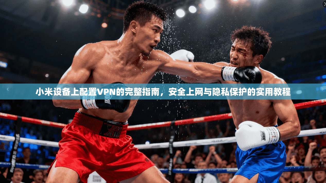 小米设备上配置VPN的完整指南，安全上网与隐私保护的实用教程